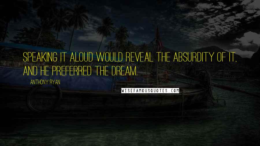 Anthony Ryan Quotes: Speaking it aloud would reveal the absurdity of it, and he preferred the dream.