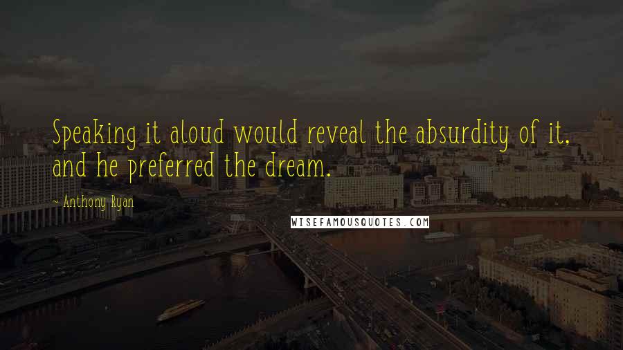 Anthony Ryan Quotes: Speaking it aloud would reveal the absurdity of it, and he preferred the dream.