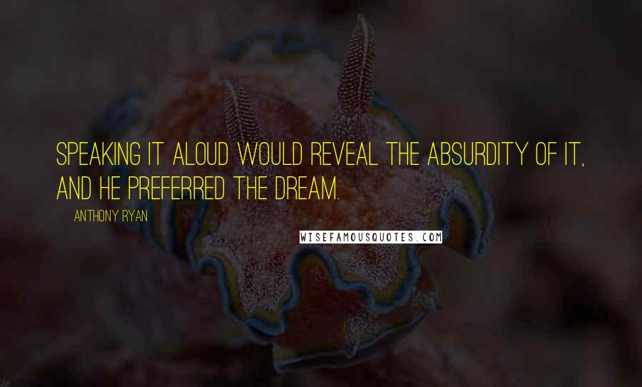 Anthony Ryan Quotes: Speaking it aloud would reveal the absurdity of it, and he preferred the dream.