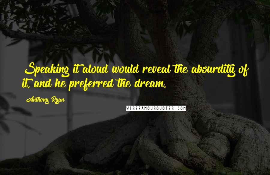 Anthony Ryan Quotes: Speaking it aloud would reveal the absurdity of it, and he preferred the dream.