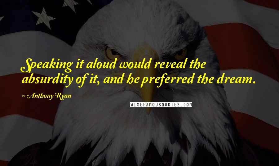 Anthony Ryan Quotes: Speaking it aloud would reveal the absurdity of it, and he preferred the dream.