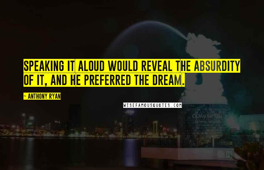 Anthony Ryan Quotes: Speaking it aloud would reveal the absurdity of it, and he preferred the dream.