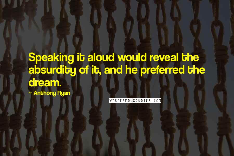 Anthony Ryan Quotes: Speaking it aloud would reveal the absurdity of it, and he preferred the dream.