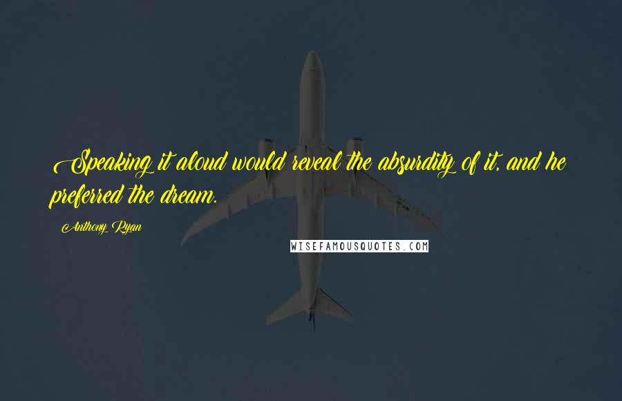 Anthony Ryan Quotes: Speaking it aloud would reveal the absurdity of it, and he preferred the dream.