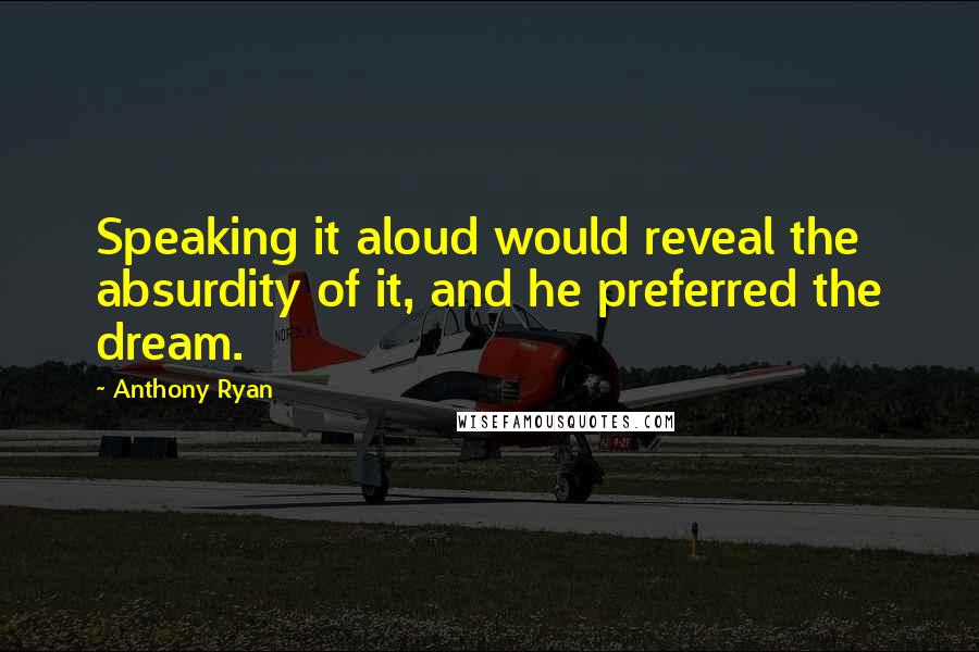 Anthony Ryan Quotes: Speaking it aloud would reveal the absurdity of it, and he preferred the dream.