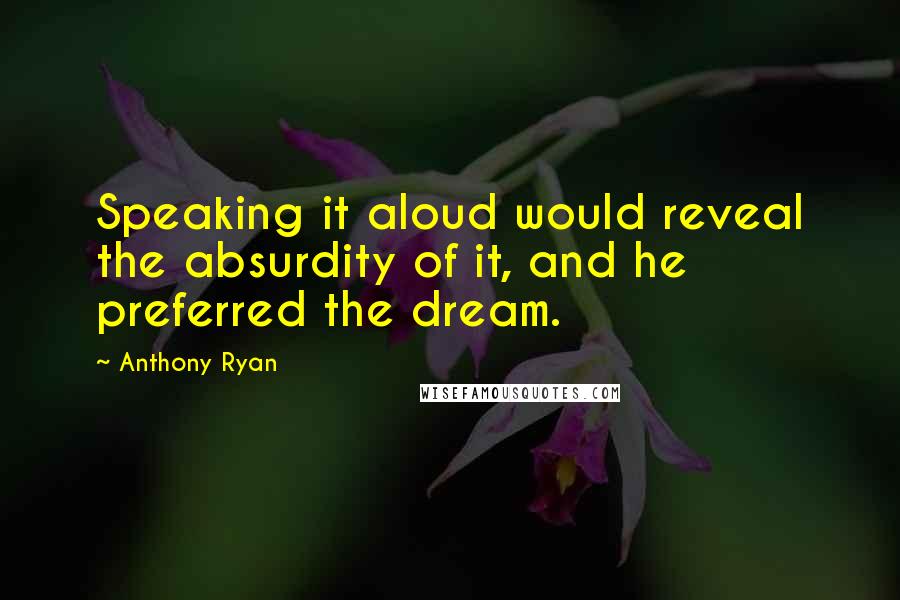 Anthony Ryan Quotes: Speaking it aloud would reveal the absurdity of it, and he preferred the dream.