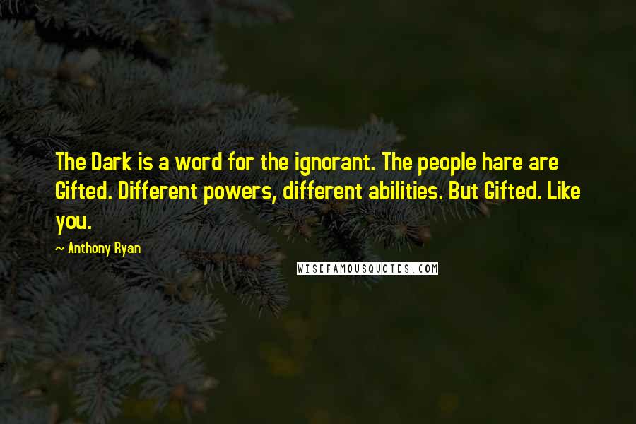 Anthony Ryan Quotes: The Dark is a word for the ignorant. The people hare are Gifted. Different powers, different abilities. But Gifted. Like you.