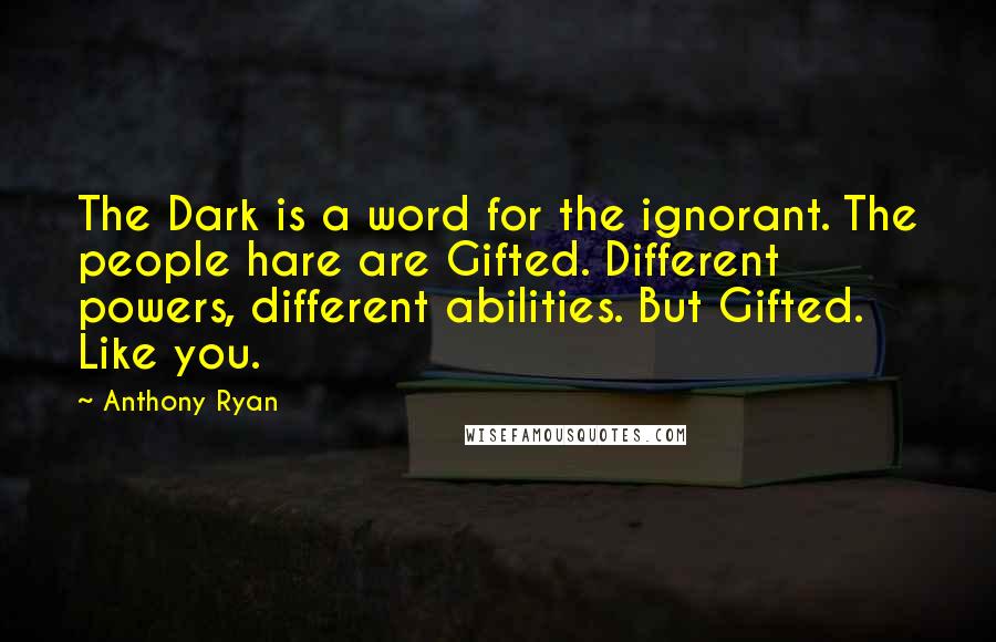 Anthony Ryan Quotes: The Dark is a word for the ignorant. The people hare are Gifted. Different powers, different abilities. But Gifted. Like you.