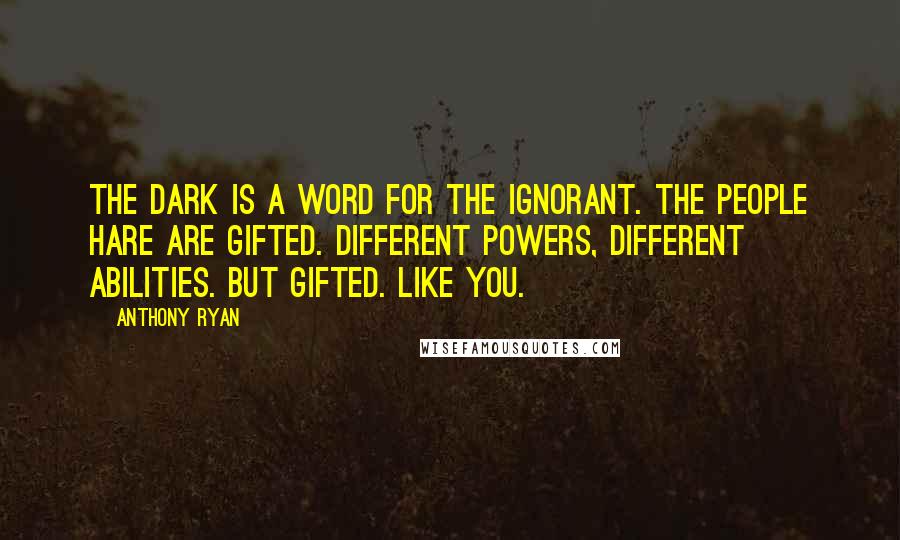 Anthony Ryan Quotes: The Dark is a word for the ignorant. The people hare are Gifted. Different powers, different abilities. But Gifted. Like you.