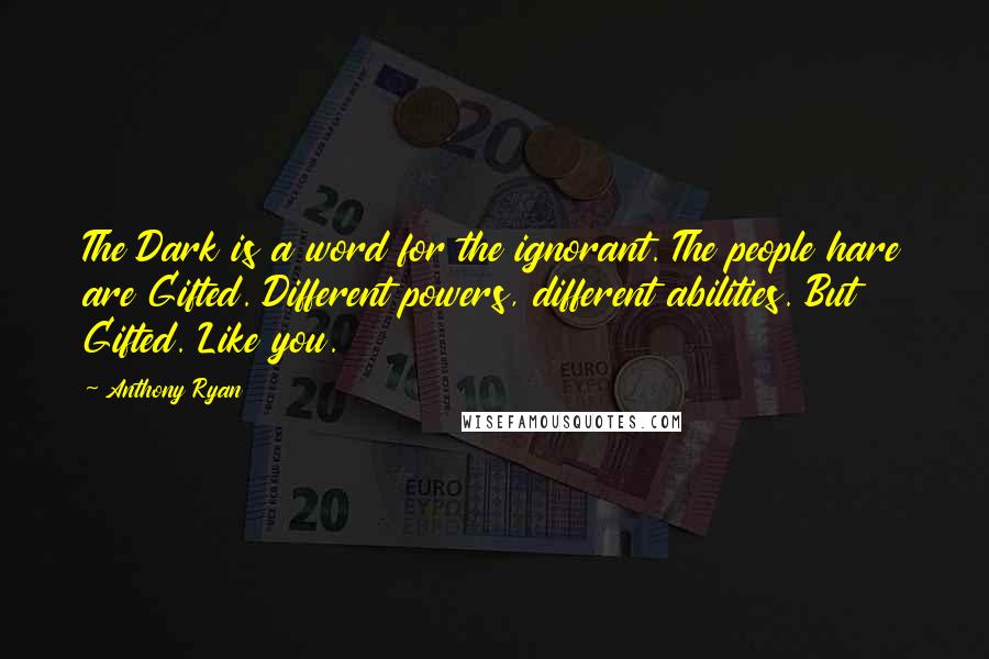 Anthony Ryan Quotes: The Dark is a word for the ignorant. The people hare are Gifted. Different powers, different abilities. But Gifted. Like you.