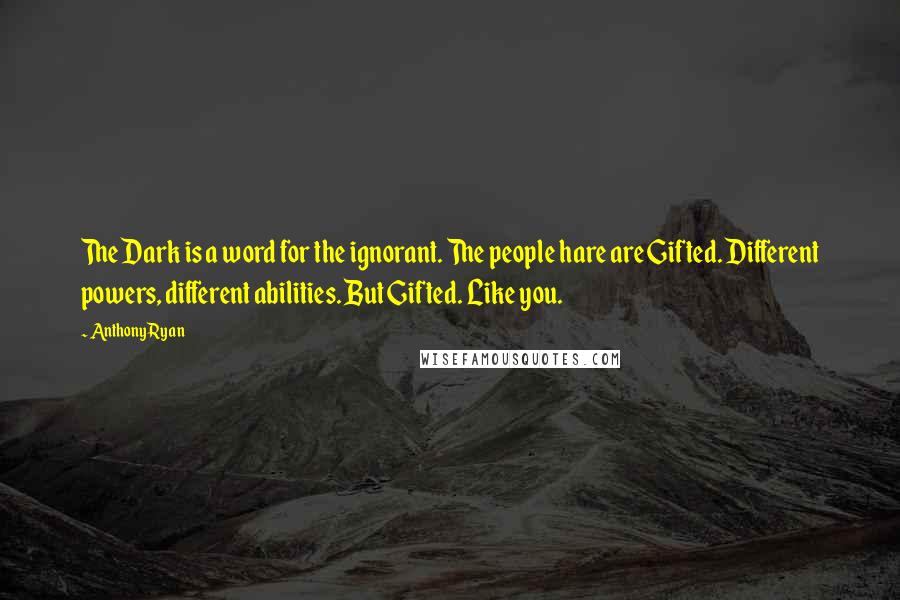 Anthony Ryan Quotes: The Dark is a word for the ignorant. The people hare are Gifted. Different powers, different abilities. But Gifted. Like you.
