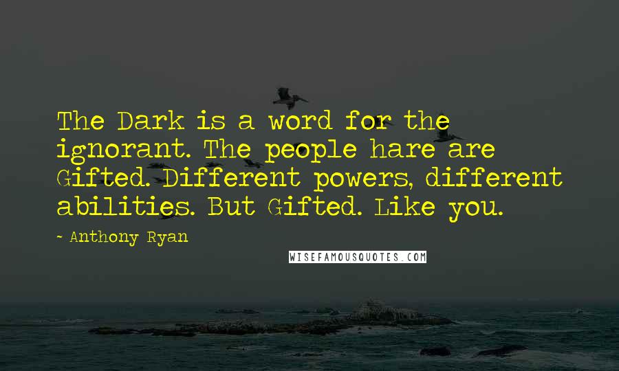 Anthony Ryan Quotes: The Dark is a word for the ignorant. The people hare are Gifted. Different powers, different abilities. But Gifted. Like you.