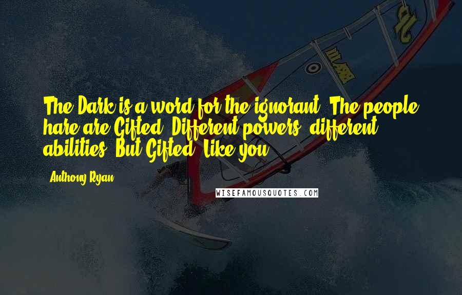 Anthony Ryan Quotes: The Dark is a word for the ignorant. The people hare are Gifted. Different powers, different abilities. But Gifted. Like you.