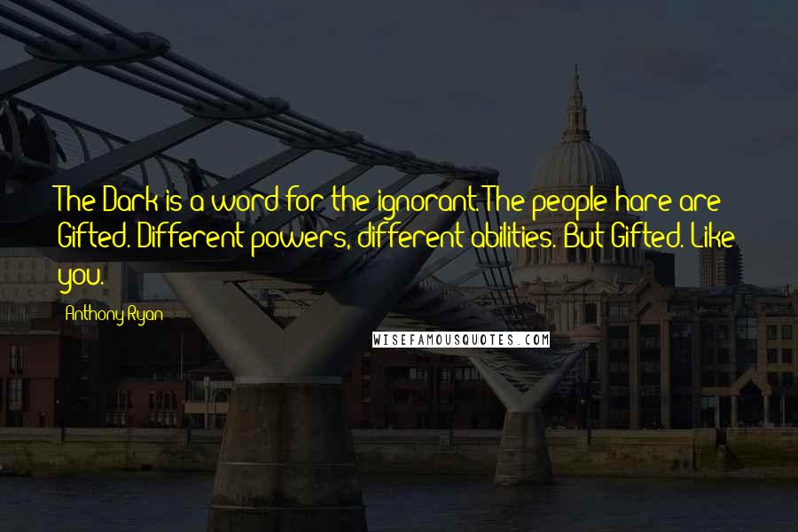 Anthony Ryan Quotes: The Dark is a word for the ignorant. The people hare are Gifted. Different powers, different abilities. But Gifted. Like you.