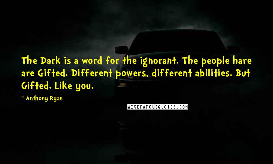 Anthony Ryan Quotes: The Dark is a word for the ignorant. The people hare are Gifted. Different powers, different abilities. But Gifted. Like you.