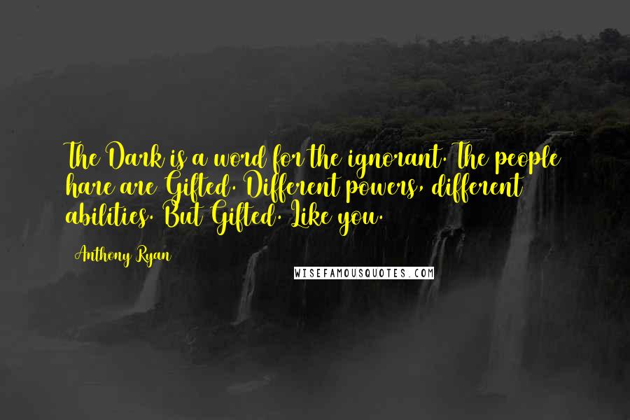 Anthony Ryan Quotes: The Dark is a word for the ignorant. The people hare are Gifted. Different powers, different abilities. But Gifted. Like you.