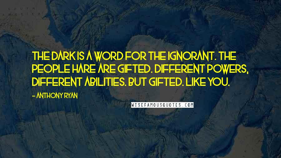 Anthony Ryan Quotes: The Dark is a word for the ignorant. The people hare are Gifted. Different powers, different abilities. But Gifted. Like you.