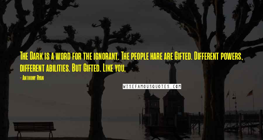 Anthony Ryan Quotes: The Dark is a word for the ignorant. The people hare are Gifted. Different powers, different abilities. But Gifted. Like you.