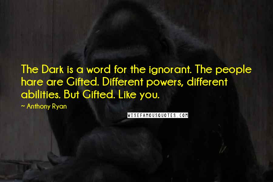 Anthony Ryan Quotes: The Dark is a word for the ignorant. The people hare are Gifted. Different powers, different abilities. But Gifted. Like you.