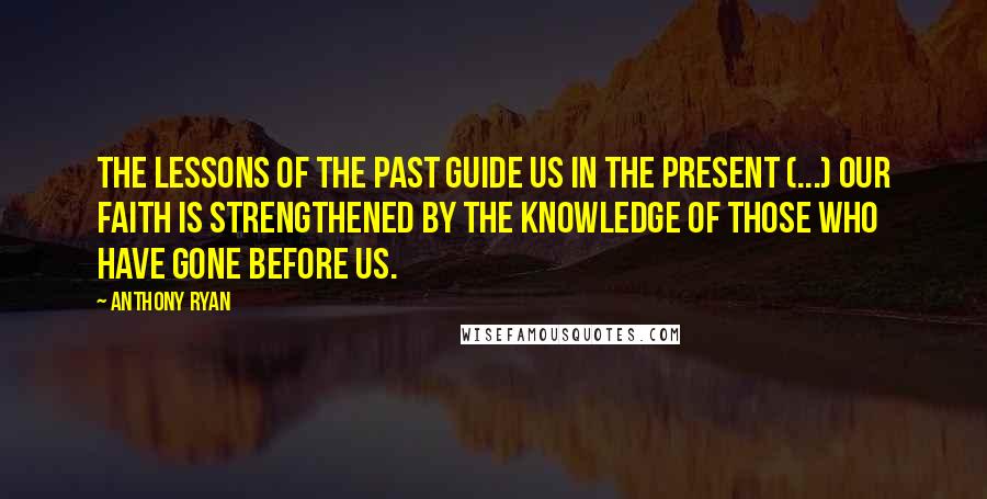 Anthony Ryan Quotes: The lessons of the past guide us in the present (...) Our Faith is strengthened by the knowledge of those who have gone before us.