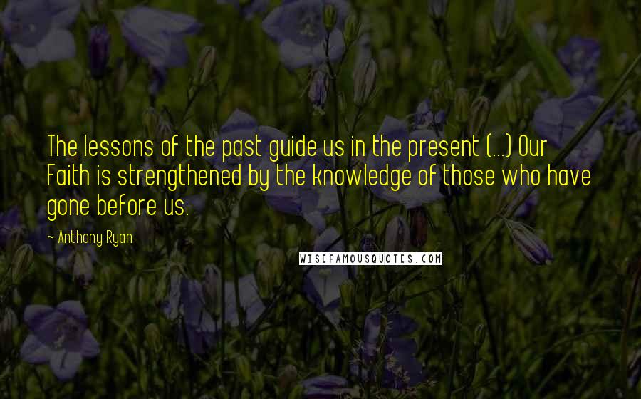 Anthony Ryan Quotes: The lessons of the past guide us in the present (...) Our Faith is strengthened by the knowledge of those who have gone before us.