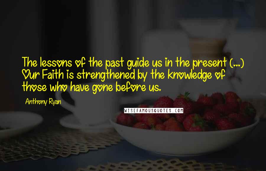 Anthony Ryan Quotes: The lessons of the past guide us in the present (...) Our Faith is strengthened by the knowledge of those who have gone before us.