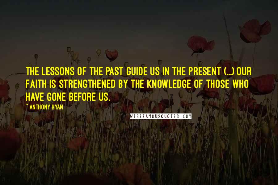 Anthony Ryan Quotes: The lessons of the past guide us in the present (...) Our Faith is strengthened by the knowledge of those who have gone before us.