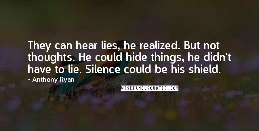 Anthony Ryan Quotes: They can hear lies, he realized. But not thoughts. He could hide things, he didn't have to lie. Silence could be his shield.