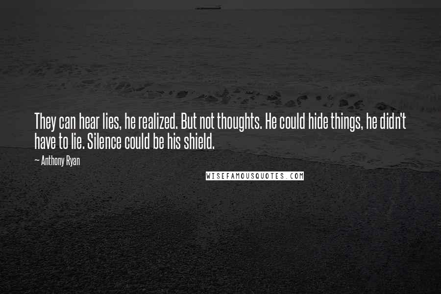 Anthony Ryan Quotes: They can hear lies, he realized. But not thoughts. He could hide things, he didn't have to lie. Silence could be his shield.