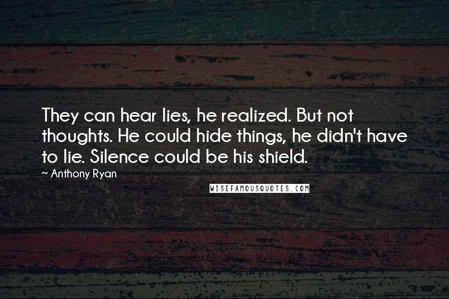 Anthony Ryan Quotes: They can hear lies, he realized. But not thoughts. He could hide things, he didn't have to lie. Silence could be his shield.