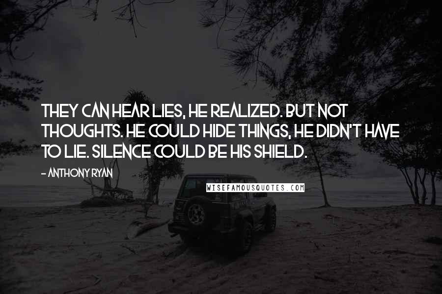 Anthony Ryan Quotes: They can hear lies, he realized. But not thoughts. He could hide things, he didn't have to lie. Silence could be his shield.