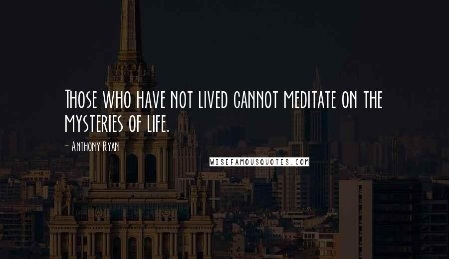 Anthony Ryan Quotes: Those who have not lived cannot meditate on the mysteries of life.