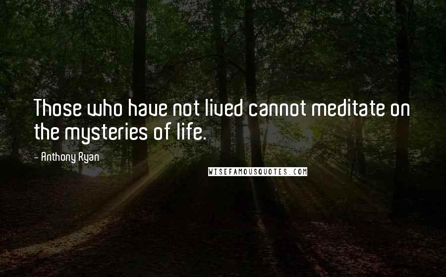 Anthony Ryan Quotes: Those who have not lived cannot meditate on the mysteries of life.