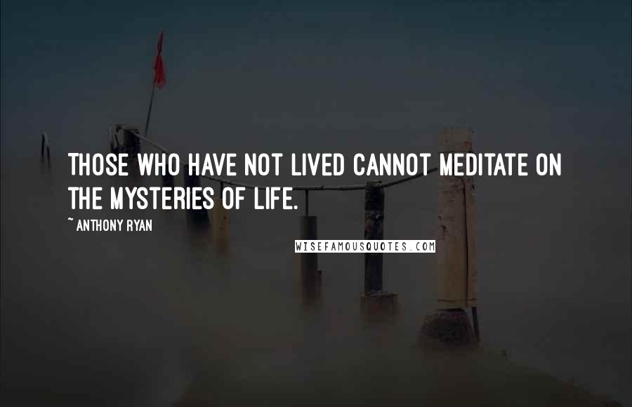 Anthony Ryan Quotes: Those who have not lived cannot meditate on the mysteries of life.