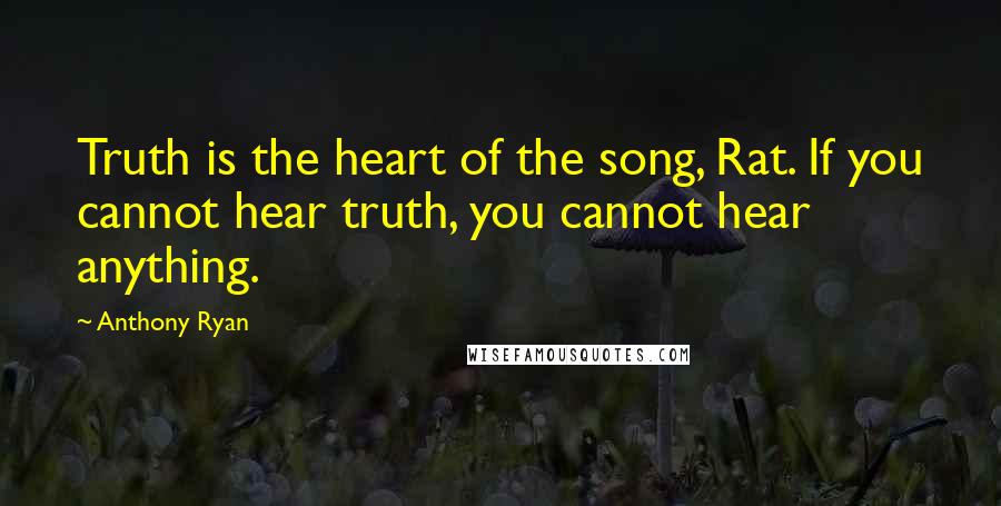 Anthony Ryan Quotes: Truth is the heart of the song, Rat. If you cannot hear truth, you cannot hear anything.