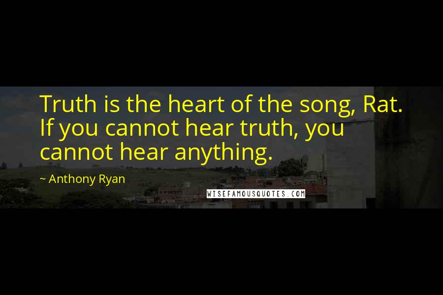 Anthony Ryan Quotes: Truth is the heart of the song, Rat. If you cannot hear truth, you cannot hear anything.