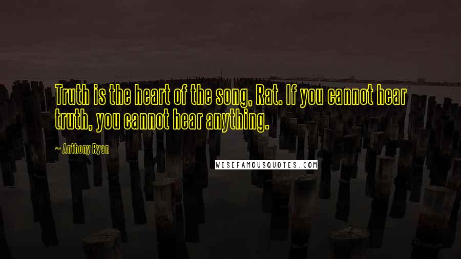 Anthony Ryan Quotes: Truth is the heart of the song, Rat. If you cannot hear truth, you cannot hear anything.