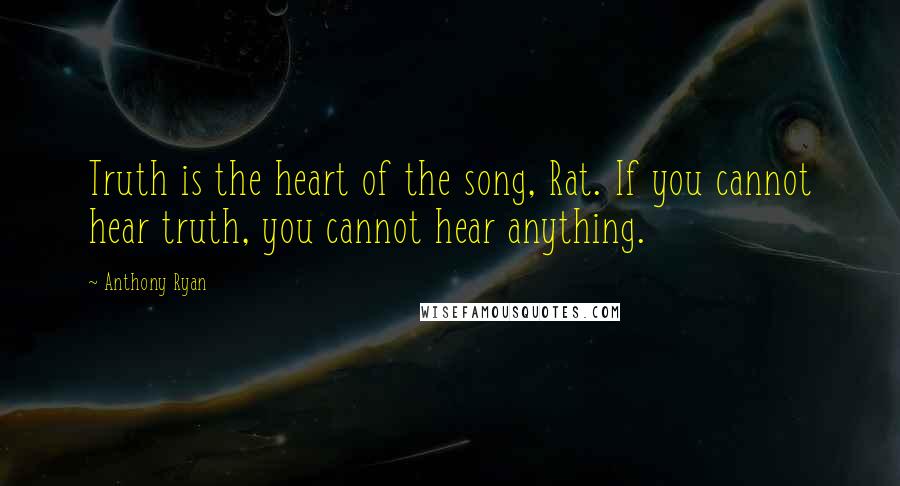 Anthony Ryan Quotes: Truth is the heart of the song, Rat. If you cannot hear truth, you cannot hear anything.