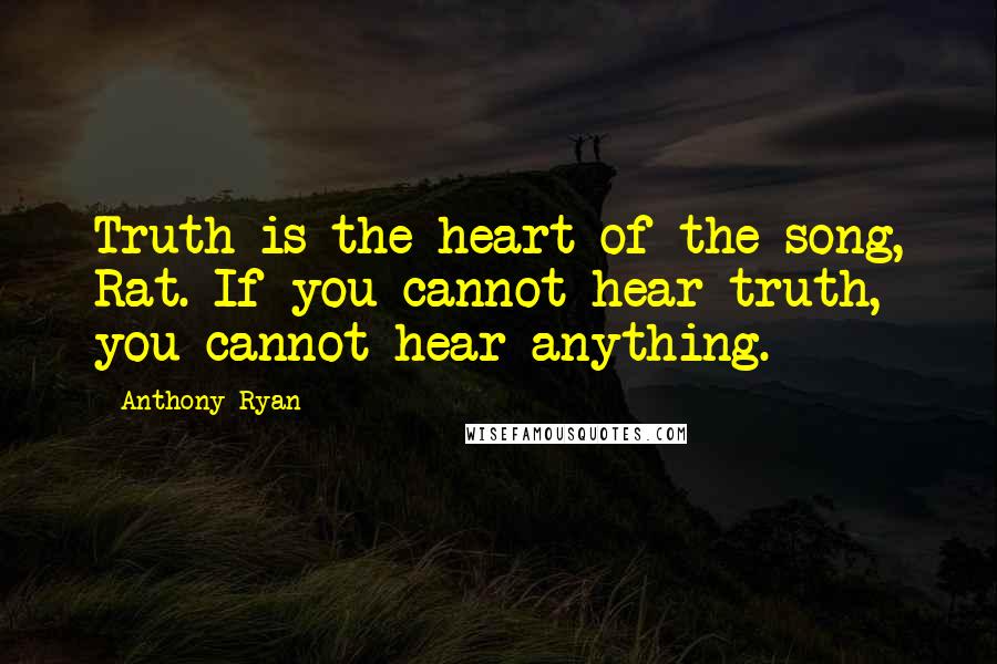 Anthony Ryan Quotes: Truth is the heart of the song, Rat. If you cannot hear truth, you cannot hear anything.