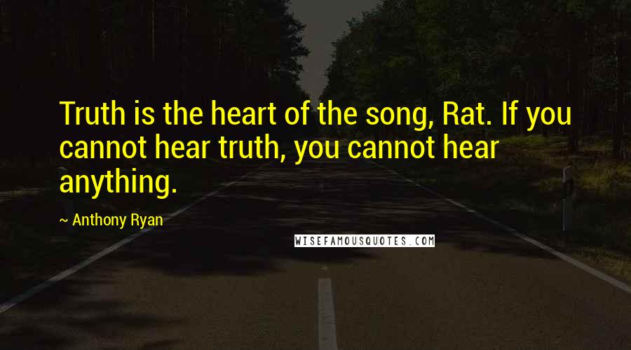 Anthony Ryan Quotes: Truth is the heart of the song, Rat. If you cannot hear truth, you cannot hear anything.