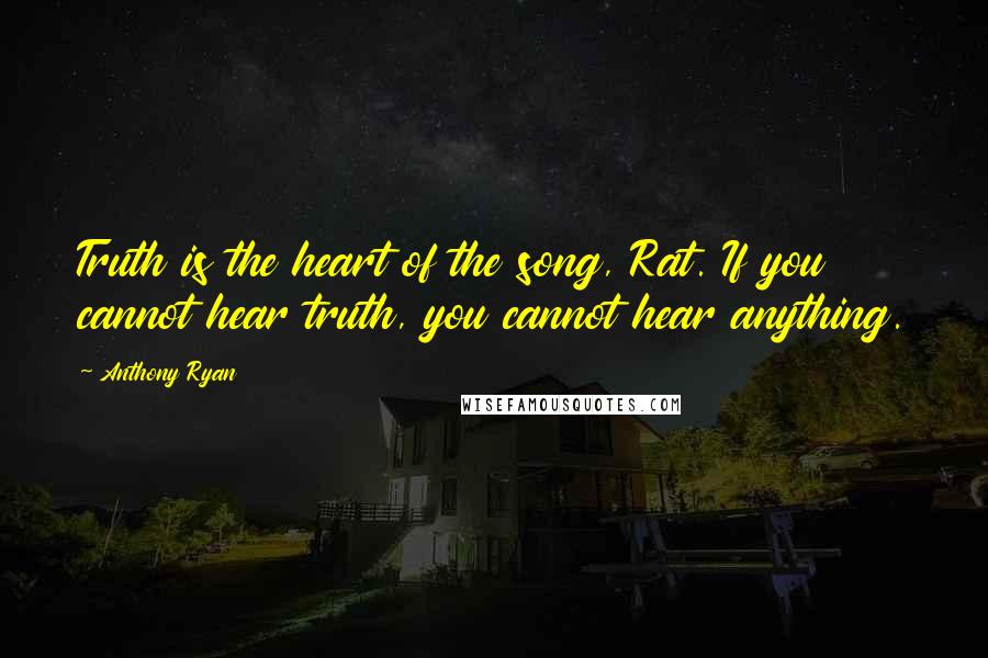 Anthony Ryan Quotes: Truth is the heart of the song, Rat. If you cannot hear truth, you cannot hear anything.