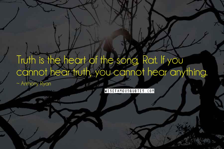 Anthony Ryan Quotes: Truth is the heart of the song, Rat. If you cannot hear truth, you cannot hear anything.