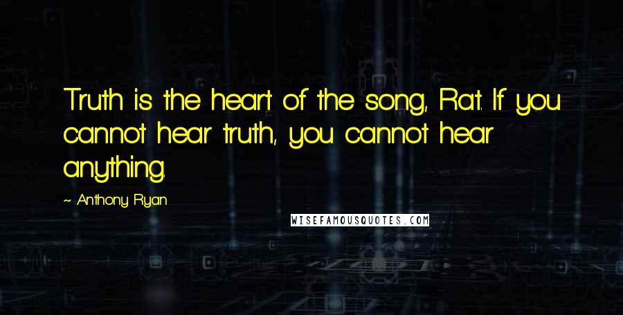 Anthony Ryan Quotes: Truth is the heart of the song, Rat. If you cannot hear truth, you cannot hear anything.