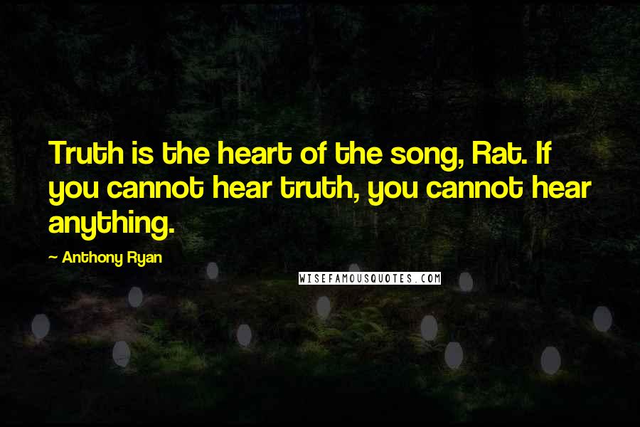 Anthony Ryan Quotes: Truth is the heart of the song, Rat. If you cannot hear truth, you cannot hear anything.