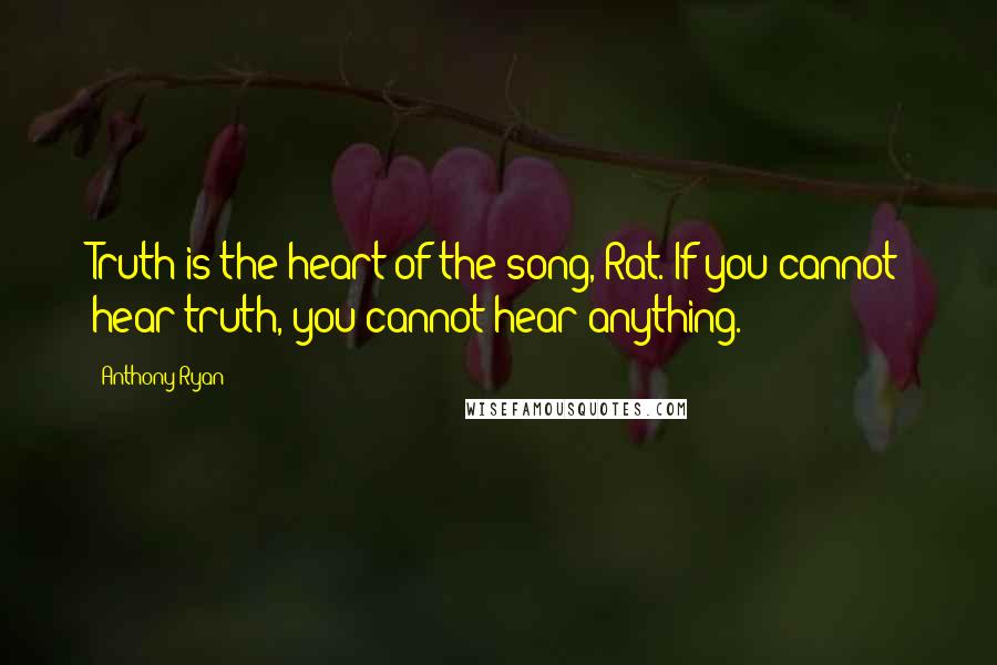 Anthony Ryan Quotes: Truth is the heart of the song, Rat. If you cannot hear truth, you cannot hear anything.