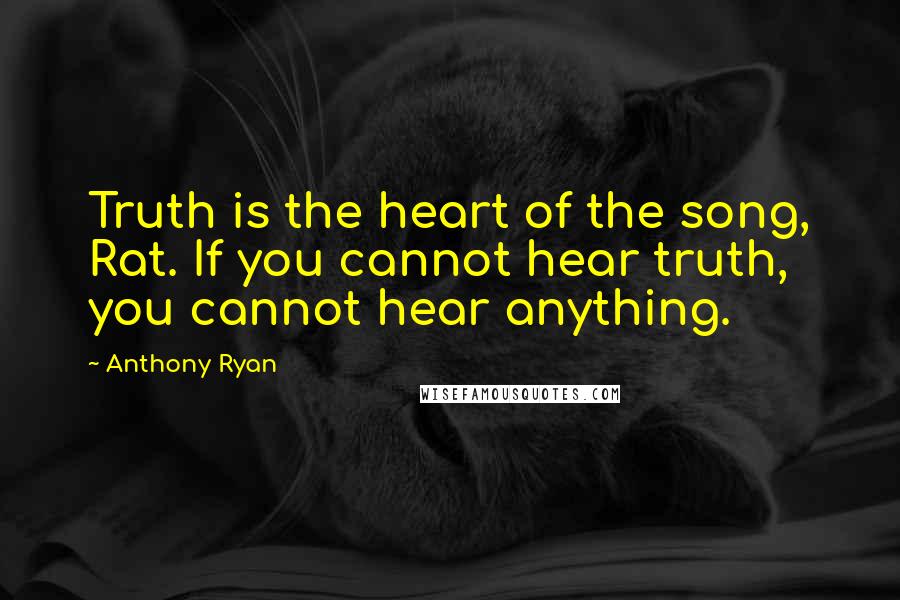 Anthony Ryan Quotes: Truth is the heart of the song, Rat. If you cannot hear truth, you cannot hear anything.