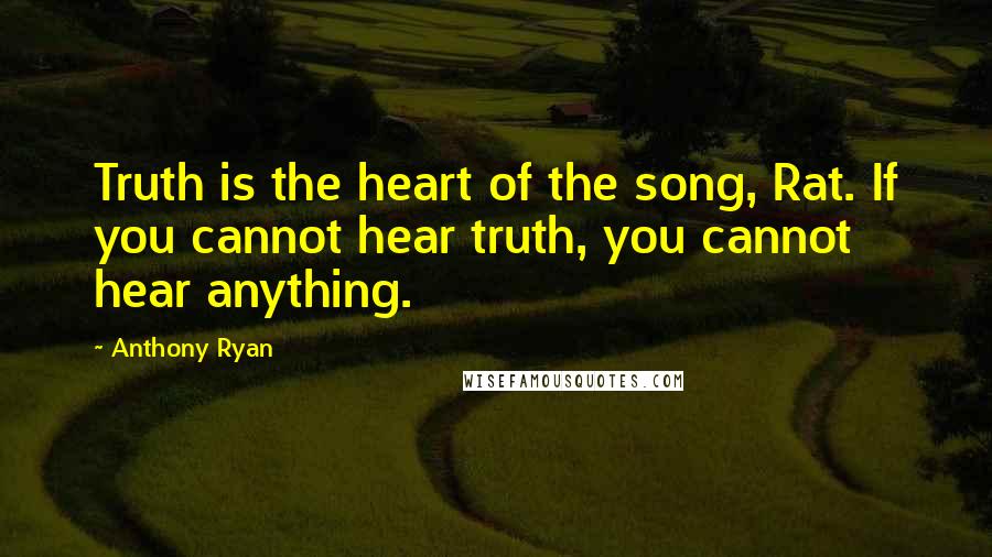 Anthony Ryan Quotes: Truth is the heart of the song, Rat. If you cannot hear truth, you cannot hear anything.