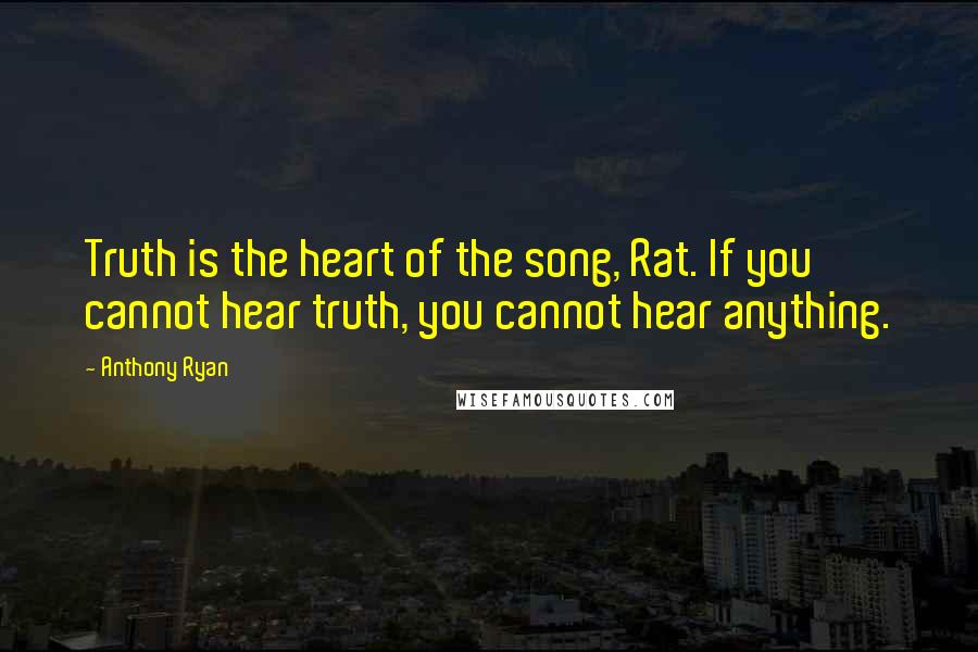 Anthony Ryan Quotes: Truth is the heart of the song, Rat. If you cannot hear truth, you cannot hear anything.