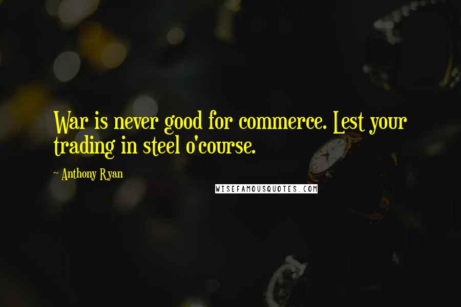 Anthony Ryan Quotes: War is never good for commerce. Lest your trading in steel o'course.