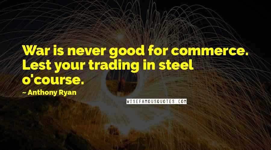 Anthony Ryan Quotes: War is never good for commerce. Lest your trading in steel o'course.